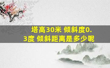 塔高30米 倾斜度0.3度 倾斜距离是多少呢